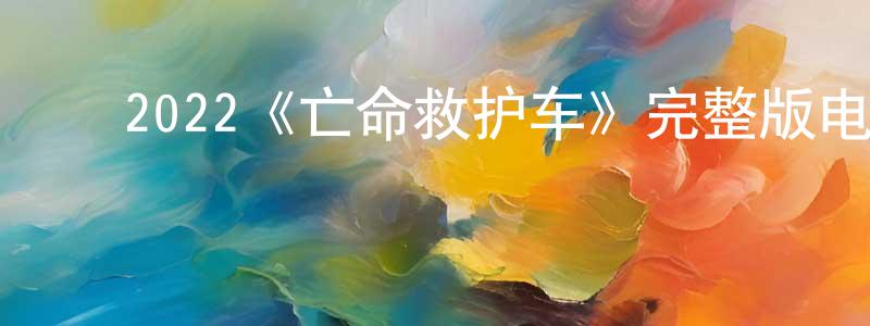 ﻿陈润楠发布﻿2022《亡命救护车》完整版电影/在线观看/百度云-美剧天堂